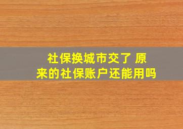 社保换城市交了 原来的社保账户还能用吗